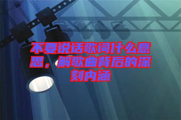 不要說話歌詞什么意思，解歌曲背后的深刻內(nèi)涵