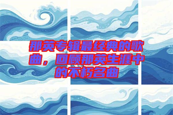 那英專輯最經(jīng)典的歌曲，回顧那英生涯中的不朽名曲