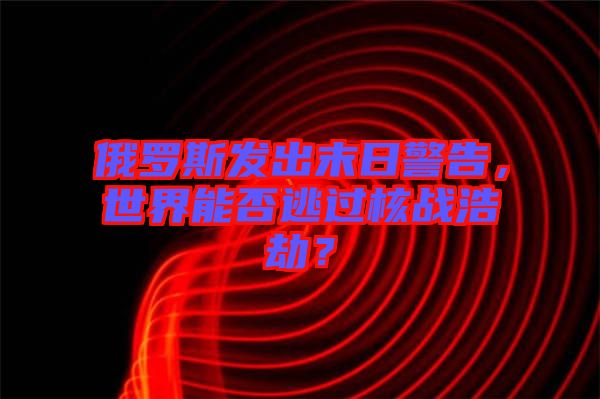 俄羅斯發(fā)出末日警告，世界能否逃過核戰(zhàn)浩劫？