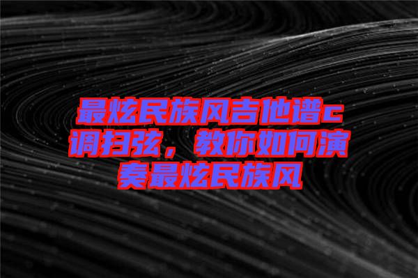 最炫民族風(fēng)吉他譜c調(diào)掃弦，教你如何演奏最炫民族風(fēng)