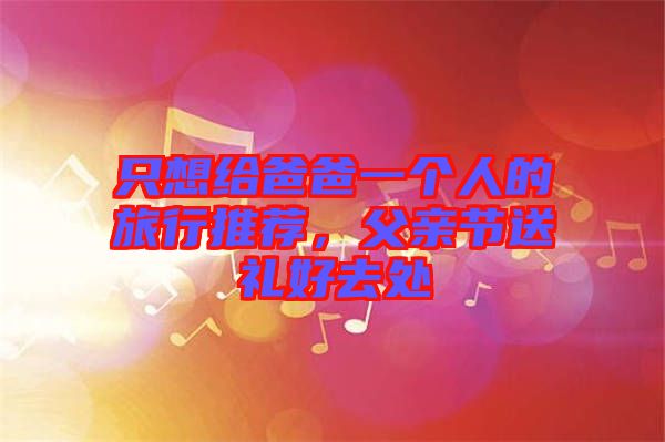 只想給爸爸一個人的旅行推薦，父親節(jié)送禮好去處
