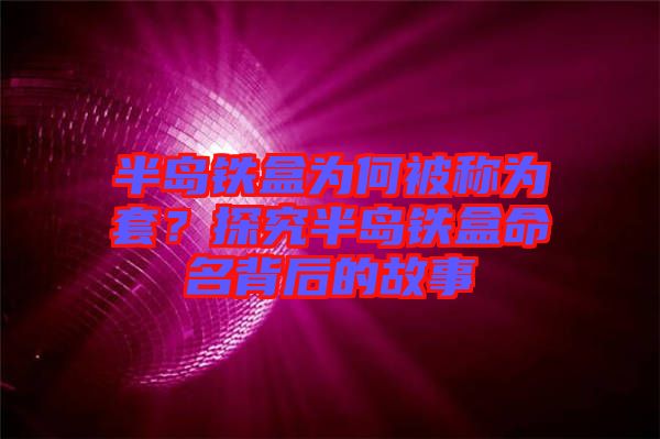 半島鐵盒為何被稱為套？探究半島鐵盒命名背后的故事