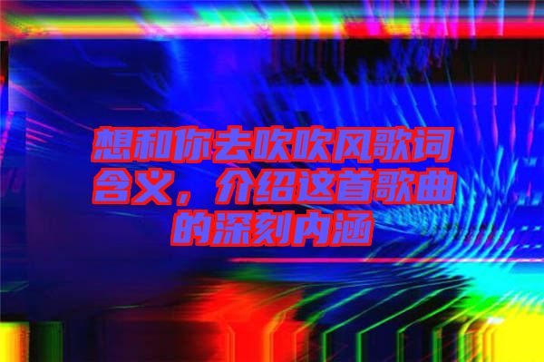 想和你去吹吹風(fēng)歌詞含義，介紹這首歌曲的深刻內(nèi)涵