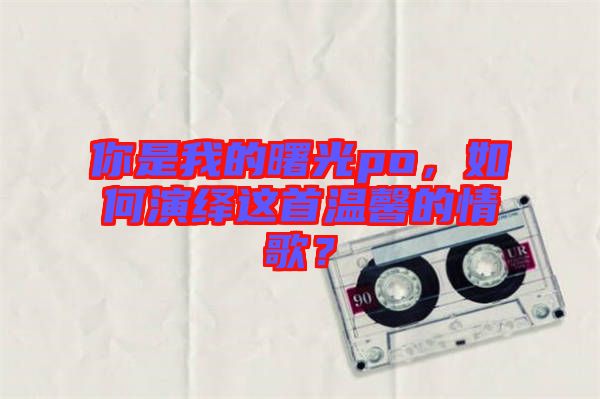 你是我的曙光po，如何演繹這首溫馨的情歌？