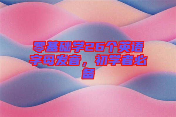零基礎(chǔ)學26個英語字母發(fā)音，初學者必備
