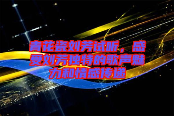 青花瓷劉芳試聽，感受劉芳獨(dú)特的歌聲魅力和情感傳遞