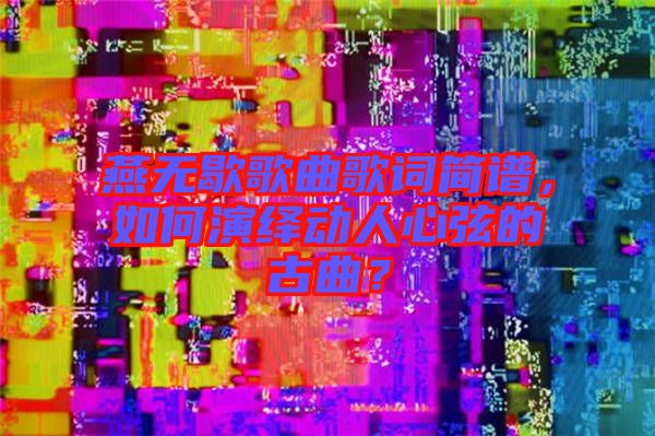 燕無歇歌曲歌詞簡譜，如何演繹動人心弦的古曲？
