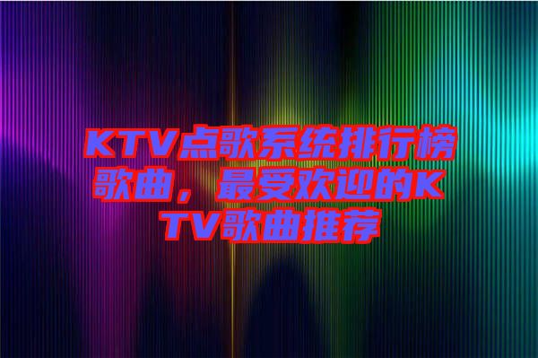 KTV點歌系統(tǒng)排行榜歌曲，最受歡迎的KTV歌曲推薦