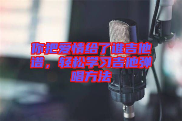 你把愛情給了誰吉他譜，輕松學(xué)習(xí)吉他彈唱方法