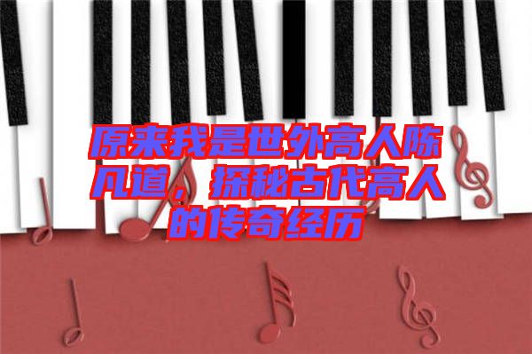 原來我是世外高人陳凡道，探秘古代高人的傳奇經(jīng)歷