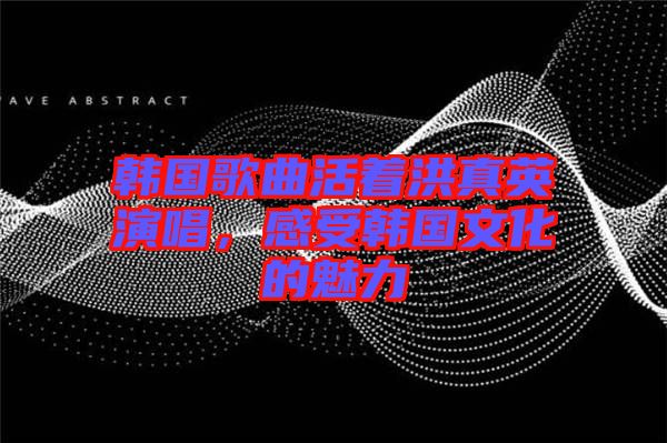 韓國歌曲活著洪真英演唱，感受韓國文化的魅力