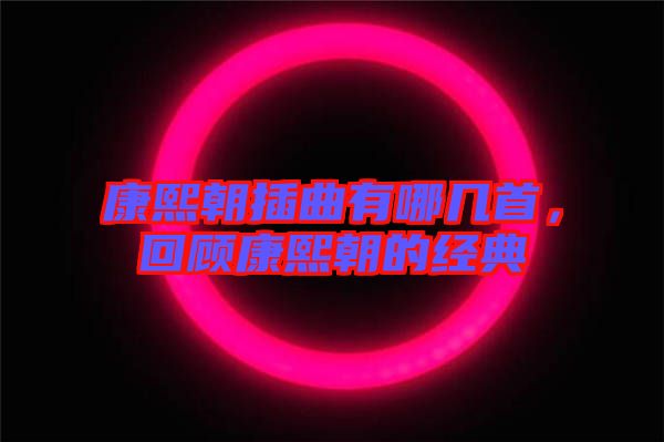 康熙朝插曲有哪幾首，回顧康熙朝的經(jīng)典