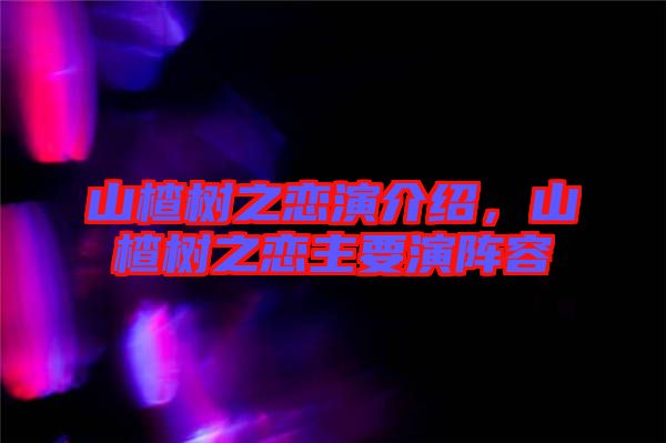 山楂樹之戀演介紹，山楂樹之戀主要演陣容