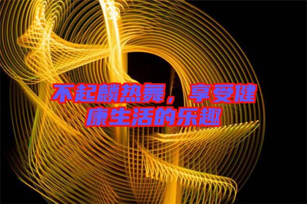 不起麟熱舞，享受健康生活的樂趣
