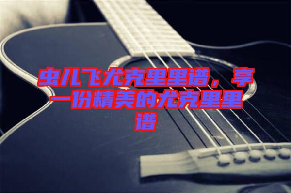 蟲兒飛尤克里里譜，享一份精美的尤克里里譜