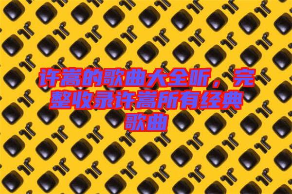 許嵩的歌曲大全聽(tīng)，完整收錄許嵩所有經(jīng)典歌曲