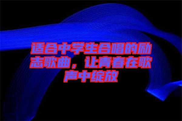 適合中學(xué)生合唱的勵(lì)志歌曲，讓青春在歌聲中綻放
