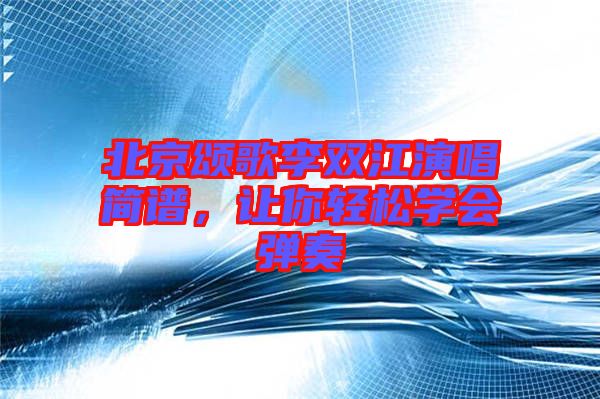 北京頌歌李雙江演唱簡譜，讓你輕松學(xué)會彈奏