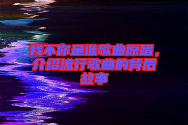 我不你是誰歌曲原唱，介紹流行歌曲的背后故事