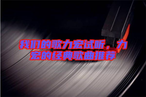 我們的歌力宏試聽，力宏的經(jīng)典歌曲推薦