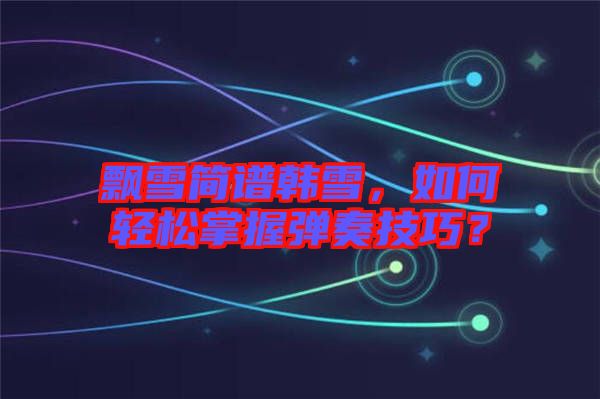 飄雪簡譜韓雪，如何輕松掌握彈奏技巧？