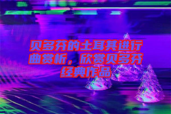 貝多芬的土耳其進(jìn)行曲賞析，欣賞貝多芬經(jīng)典作品