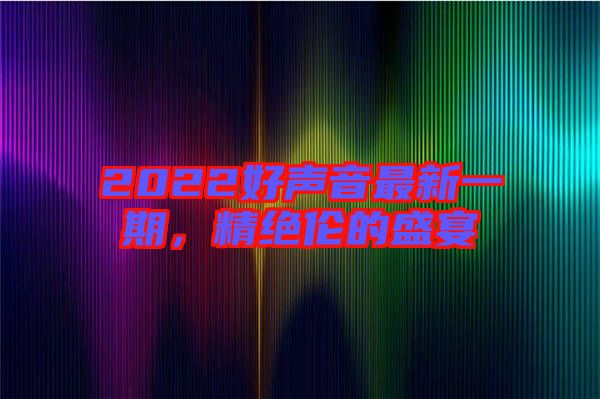 2022好聲音最新一期，精絕倫的盛宴
