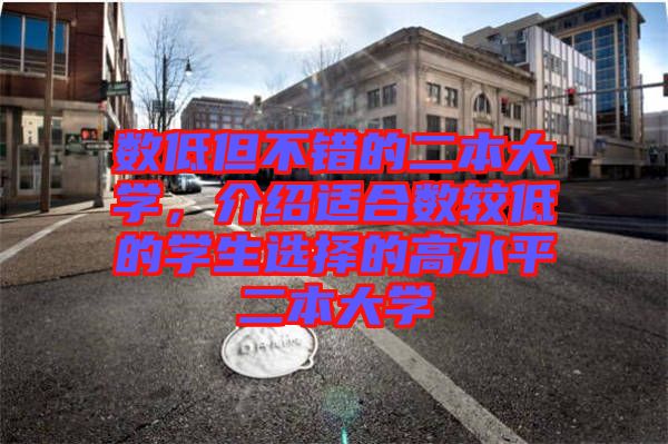 數(shù)低但不錯(cuò)的二本大學(xué)，介紹適合數(shù)較低的學(xué)生選擇的高水平二本大學(xué)