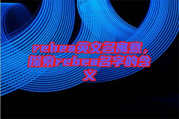 rebea英文名寓意，探索rebea名字的含義
