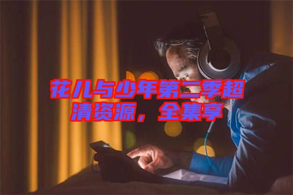花兒與少年第二季超清資源，全集享