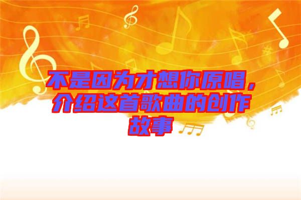 不是因為才想你原唱，介紹這首歌曲的創(chuàng)作故事