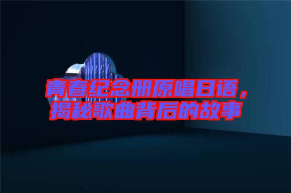青春紀(jì)念冊原唱日語，揭秘歌曲背后的故事