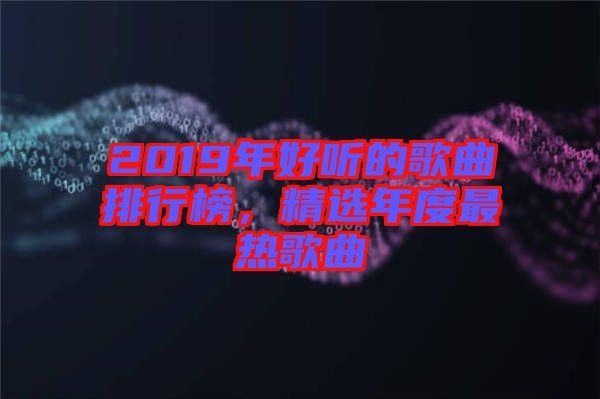 2019年好聽的歌曲排行榜，精選年度最熱歌曲