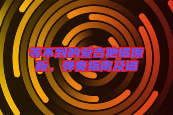 等不到的愛吉他譜原版，彈奏指南及譜
