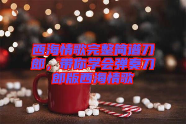 西海情歌完整簡(jiǎn)譜刀郎，帶你學(xué)會(huì)彈奏刀郎版西海情歌
