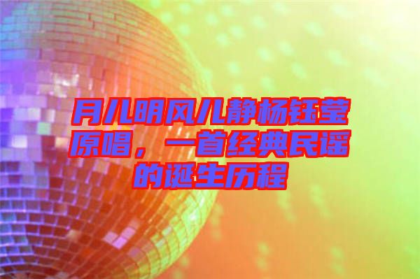 月兒明風(fēng)兒靜楊鈺瑩原唱，一首經(jīng)典民謠的誕生歷程