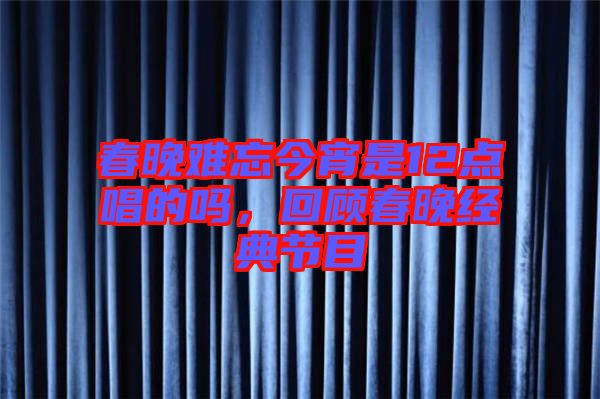 春晚難忘今宵是12點(diǎn)唱的嗎，回顧春晚經(jīng)典節(jié)目