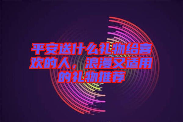 平安送什么禮物給喜歡的人，浪漫又適用的禮物推薦