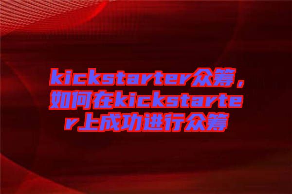 kickstarter眾籌，如何在kickstarter上成功進行眾籌