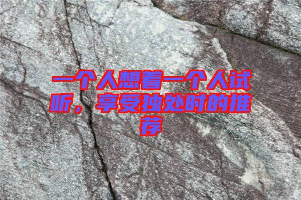 一個(gè)人想著一個(gè)人試聽(tīng)，享受獨(dú)處時(shí)的推薦
