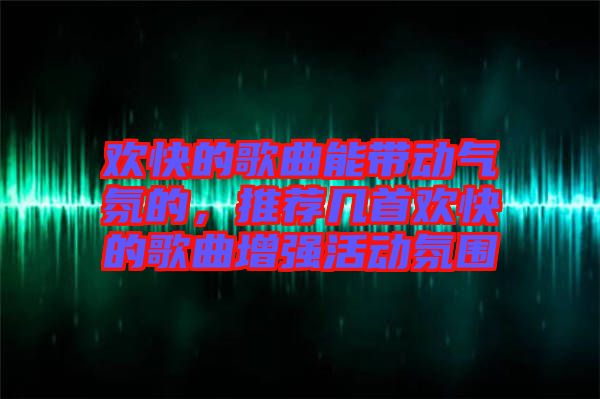 歡快的歌曲能帶動氣氛的，推薦幾首歡快的歌曲增強活動氛圍