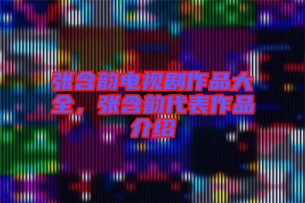 張含韻電視劇作品大全，張含韻代表作品介紹
