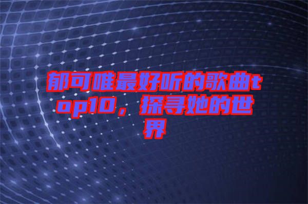 郁可唯最好聽的歌曲top10，探尋她的世界