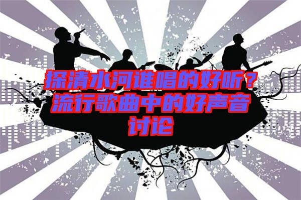 探清水河誰唱的好聽？流行歌曲中的好聲音討論