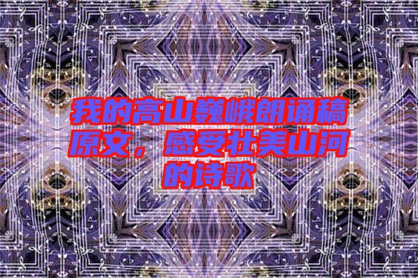 我的高山巍峨朗誦稿原文，感受壯美山河的詩(shī)歌