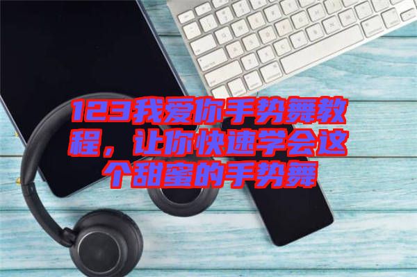 123我愛(ài)你手勢(shì)舞教程，讓你快速學(xué)會(huì)這個(gè)甜蜜的手勢(shì)舞