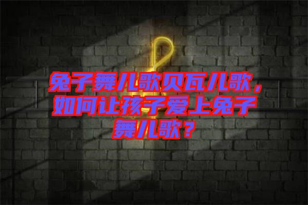 兔子舞兒歌貝瓦兒歌，如何讓孩子愛上兔子舞兒歌？