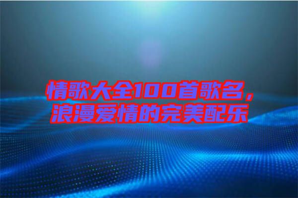 情歌大全100首歌名，浪漫愛情的完美配樂
