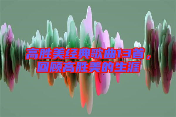 高勝美經(jīng)典歌曲13首，回顧高勝美的生涯