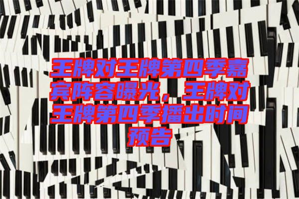 王牌對王牌第四季嘉賓陣容曝光，王牌對王牌第四季播出時間預(yù)告